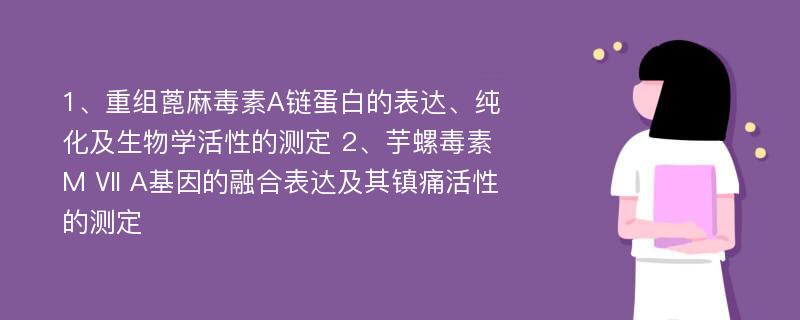 1、重组蓖麻毒素A链蛋白的表达、纯化及生物学活性的测定 2、芋螺毒素M Ⅶ A基因的融合表达及其镇痛活性的测定