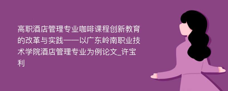 高职酒店管理专业咖啡课程创新教育的改革与实践——以广东岭南职业技术学院酒店管理专业为例论文_许宝利