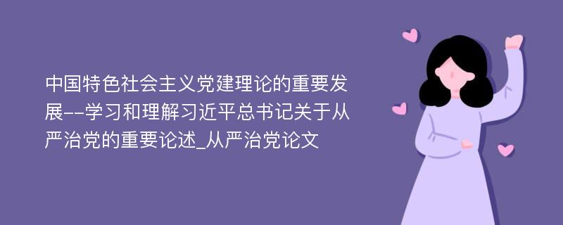 中国特色社会主义党建理论的重要发展--学习和理解习近平总书记关于从严治党的重要论述_从严治党论文