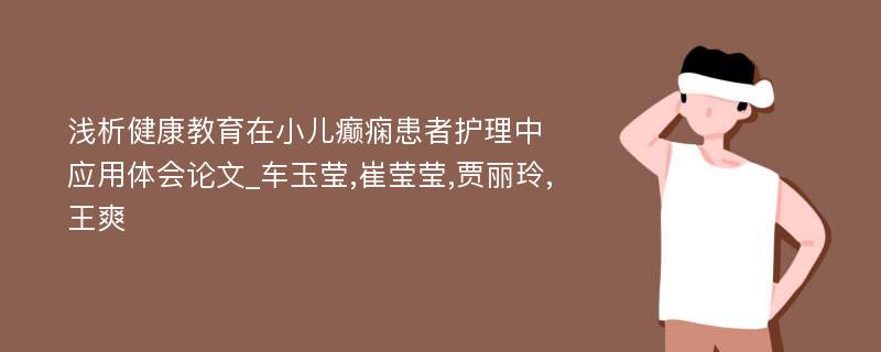 浅析健康教育在小儿癫痫患者护理中应用体会论文_车玉莹,崔莹莹,贾丽玲,王爽