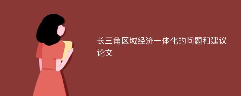 长三角区域经济一体化的问题和建议论文