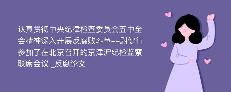 认真贯彻中央纪律检查委员会五中全会精神深入开展反腐败斗争--尉健行参加了在北京召开的京津沪纪检监察联席会议._反腐论文