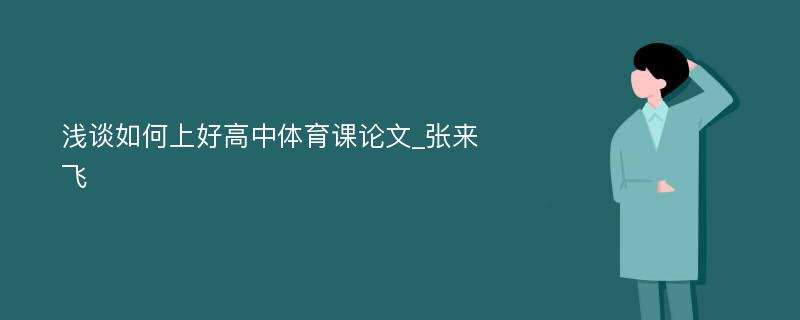 浅谈如何上好高中体育课论文_张来飞