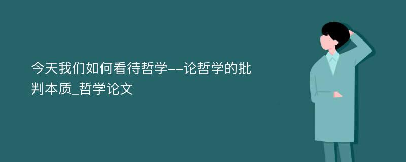 今天我们如何看待哲学--论哲学的批判本质_哲学论文