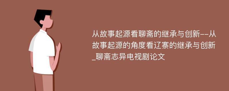 从故事起源看聊斋的继承与创新--从故事起源的角度看辽寨的继承与创新_聊斋志异电视剧论文