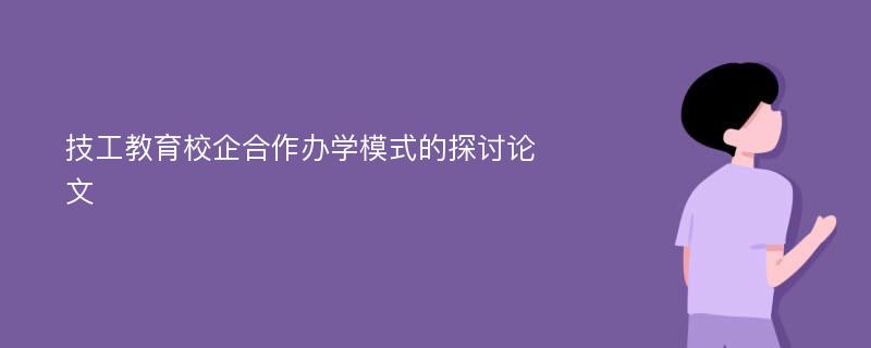 技工教育校企合作办学模式的探讨论文