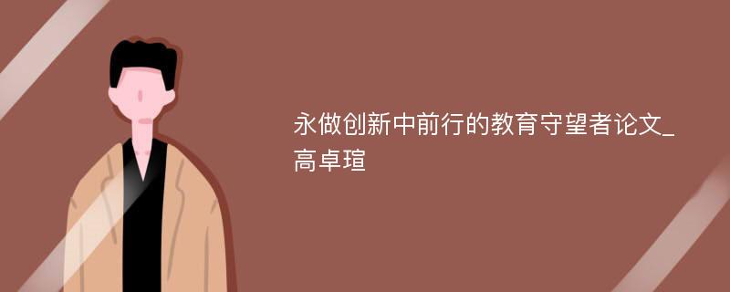 永做创新中前行的教育守望者论文_高卓瑄