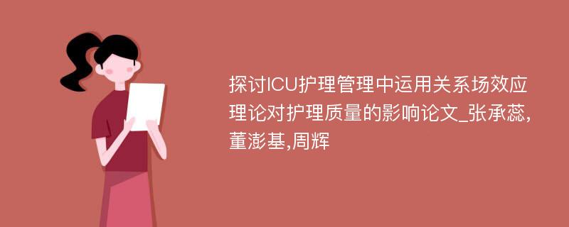 探讨ICU护理管理中运用关系场效应理论对护理质量的影响论文_张承蕊,董澎基,周辉