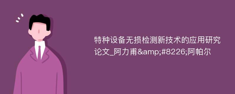 特种设备无损检测新技术的应用研究论文_阿力甫&#8226;阿帕尔