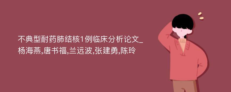 不典型耐药肺结核1例临床分析论文_杨海燕,唐书福,兰远波,张建勇,陈玲