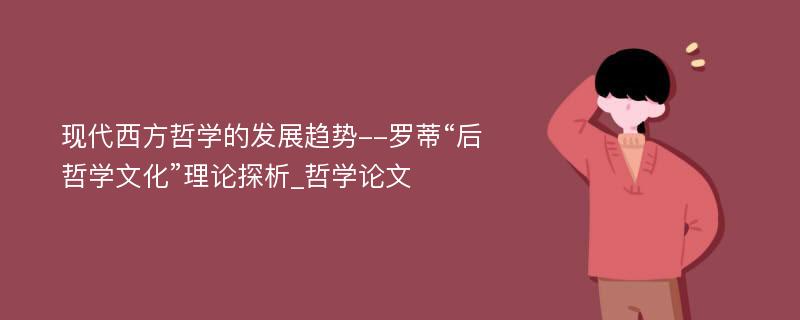 现代西方哲学的发展趋势--罗蒂“后哲学文化”理论探析_哲学论文