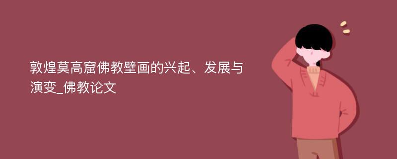 敦煌莫高窟佛教壁画的兴起、发展与演变_佛教论文