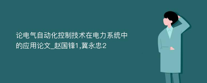 论电气自动化控制技术在电力系统中的应用论文_赵国锋1,冀永忠2