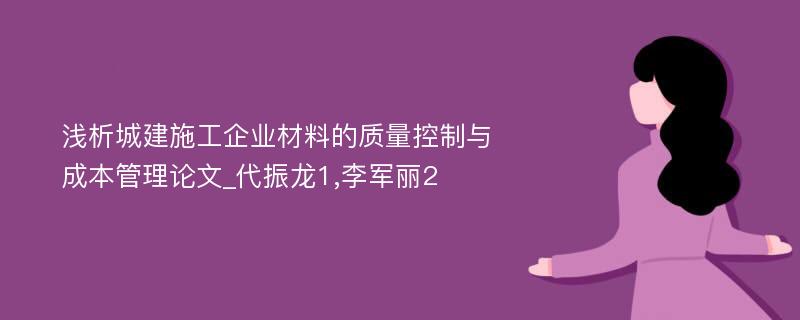 浅析城建施工企业材料的质量控制与成本管理论文_代振龙1,李军丽2