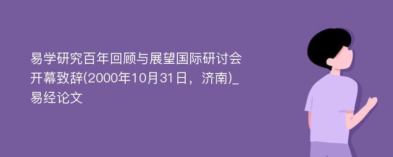 易学研究百年回顾与展望国际研讨会开幕致辞(2000年10月31日，济南)_易经论文