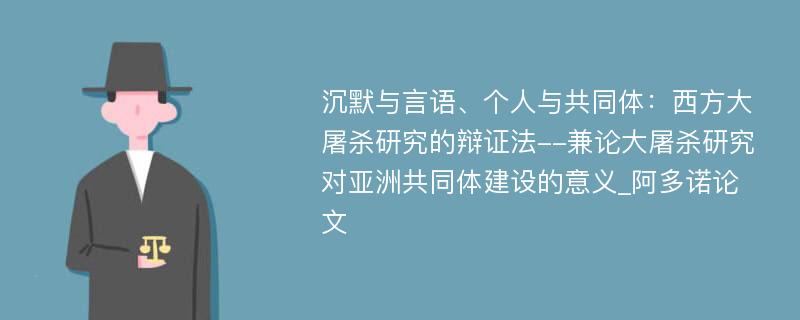 沉默与言语、个人与共同体：西方大屠杀研究的辩证法--兼论大屠杀研究对亚洲共同体建设的意义_阿多诺论文