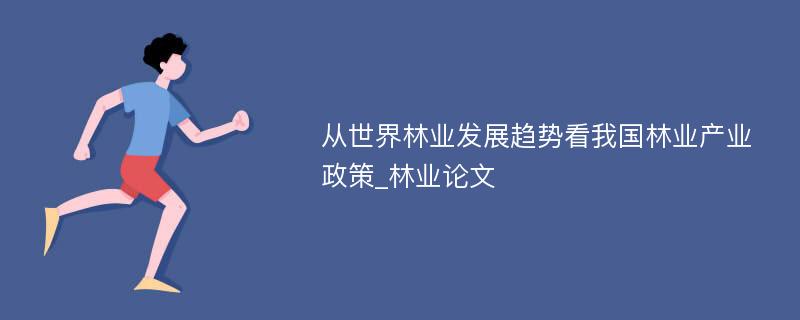 从世界林业发展趋势看我国林业产业政策_林业论文