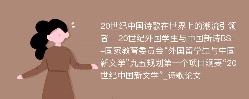 20世纪中国诗歌在世界上的潮流引领者--20世纪外国学生与中国新诗BS--国家教育委员会“外国留学生与中国新文学”九五规划第一个项目纲要“20世纪中国新文学”_诗歌论文