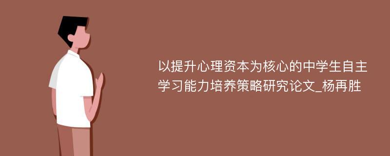 以提升心理资本为核心的中学生自主学习能力培养策略研究论文_杨再胜