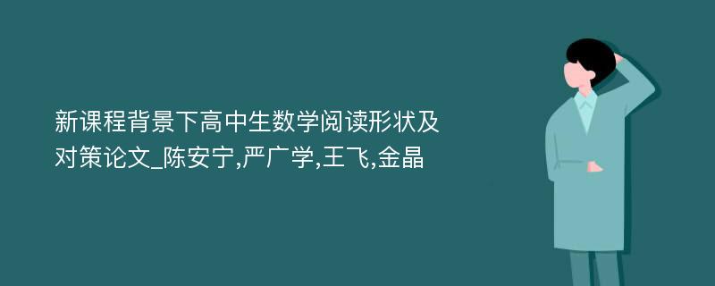 新课程背景下高中生数学阅读形状及对策论文_陈安宁,严广学,王飞,金晶