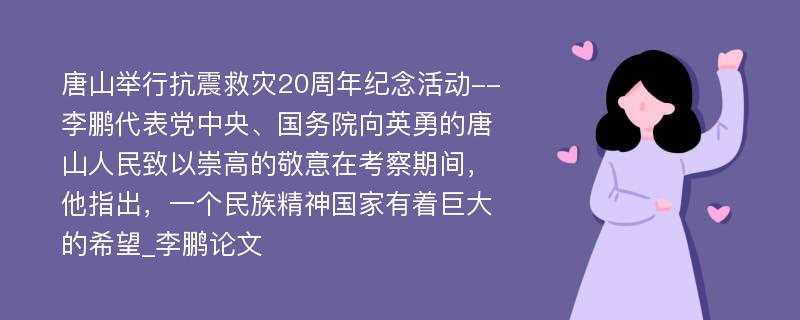 唐山举行抗震救灾20周年纪念活动--李鹏代表党中央、国务院向英勇的唐山人民致以崇高的敬意在考察期间，他指出，一个民族精神国家有着巨大的希望_李鹏论文