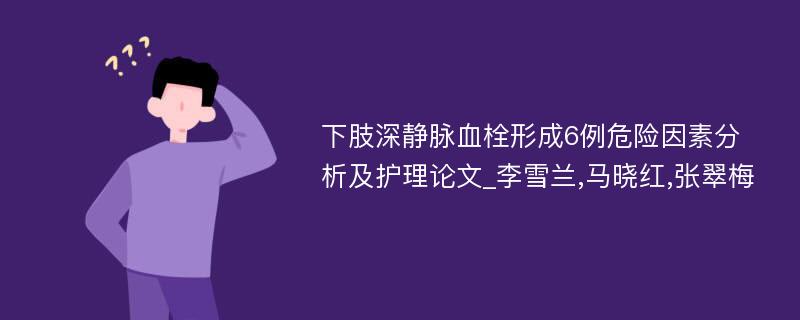 下肢深静脉血栓形成6例危险因素分析及护理论文_李雪兰,马晓红,张翠梅