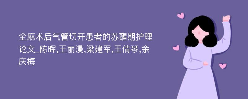 全麻术后气管切开患者的苏醒期护理论文_陈晖,王丽漫,梁建军,王倩琴,余庆梅