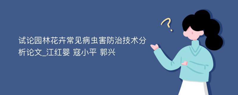 试论园林花卉常见病虫害防治技术分析论文_江红婴 寇小平 郭兴