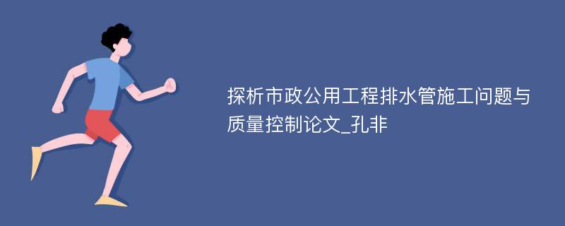 探析市政公用工程排水管施工问题与质量控制论文_孔非