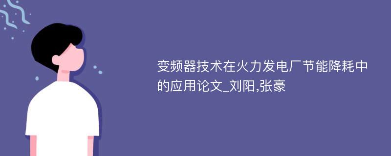 变频器技术在火力发电厂节能降耗中的应用论文_刘阳,张豪