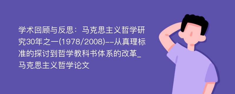 学术回顾与反思：马克思主义哲学研究30年之一(1978/2008)--从真理标准的探讨到哲学教科书体系的改革_马克思主义哲学论文