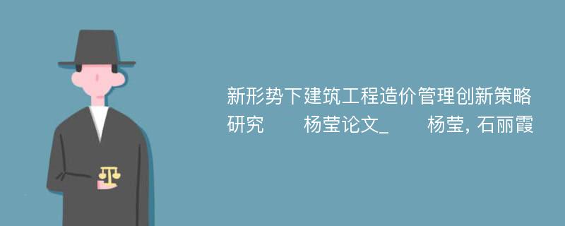 新形势下建筑工程造价管理创新策略研究　　杨莹论文_　　杨莹, 石丽霞