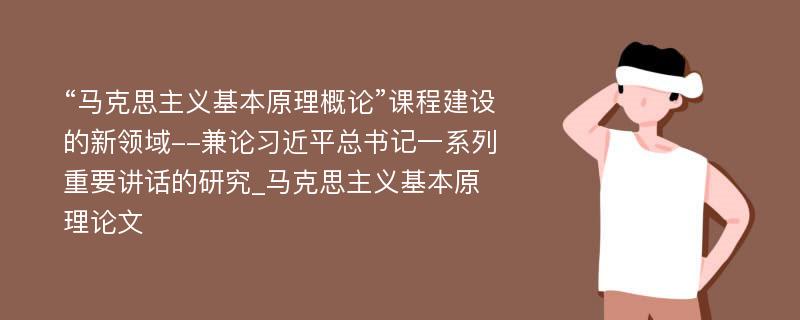 “马克思主义基本原理概论”课程建设的新领域--兼论习近平总书记一系列重要讲话的研究_马克思主义基本原理论文