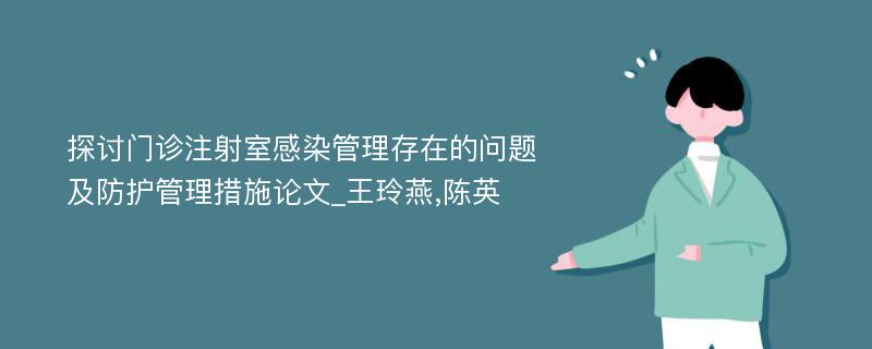 探讨门诊注射室感染管理存在的问题及防护管理措施论文_王玲燕,陈英