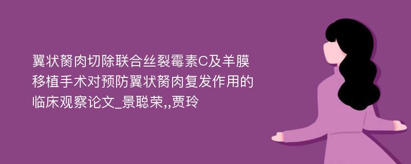 翼状胬肉切除联合丝裂霉素C及羊膜移植手术对预防翼状胬肉复发作用的临床观察论文_景聪荣,,贾玲