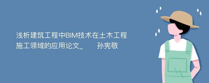 浅析建筑工程中BIM技术在土木工程施工领域的应用论文_　　孙宪敬