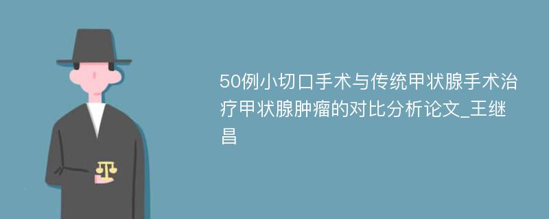 50例小切口手术与传统甲状腺手术治疗甲状腺肿瘤的对比分析论文_王继昌