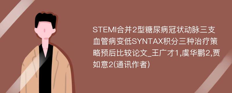 STEMI合并2型糖尿病冠状动脉三支血管病变低SYNTAX积分三种治疗策略预后比较论文_王广才1,虞华鹏2,贾如意2(通讯作者)