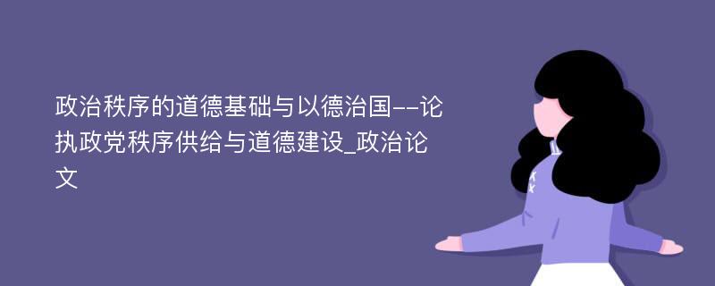 政治秩序的道德基础与以德治国--论执政党秩序供给与道德建设_政治论文