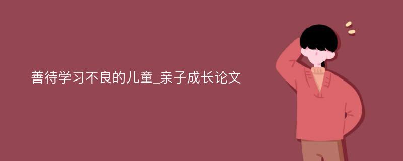 善待学习不良的儿童_亲子成长论文