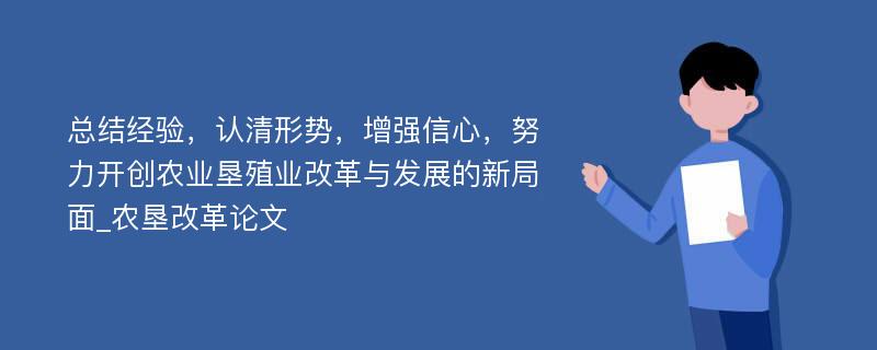 总结经验，认清形势，增强信心，努力开创农业垦殖业改革与发展的新局面_农垦改革论文