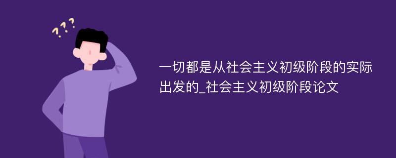 一切都是从社会主义初级阶段的实际出发的_社会主义初级阶段论文