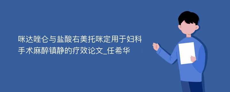 咪达唑仑与盐酸右美托咪定用于妇科手术麻醉镇静的疗效论文_任希华