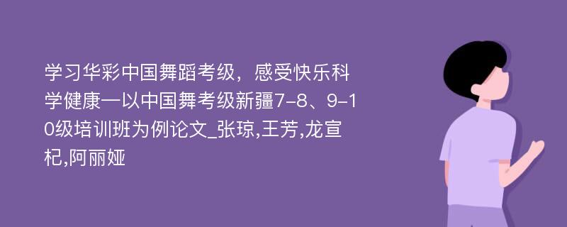 学习华彩中国舞蹈考级，感受快乐科学健康—以中国舞考级新疆7-8、9-10级培训班为例论文_张琼,王芳,龙宣杞,阿丽娅