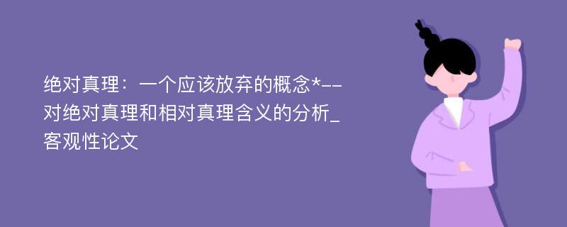 绝对真理：一个应该放弃的概念*--对绝对真理和相对真理含义的分析_客观性论文