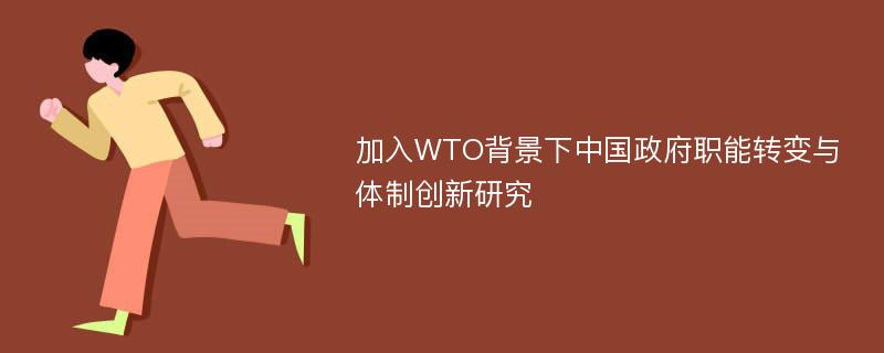 加入WTO背景下中国政府职能转变与体制创新研究