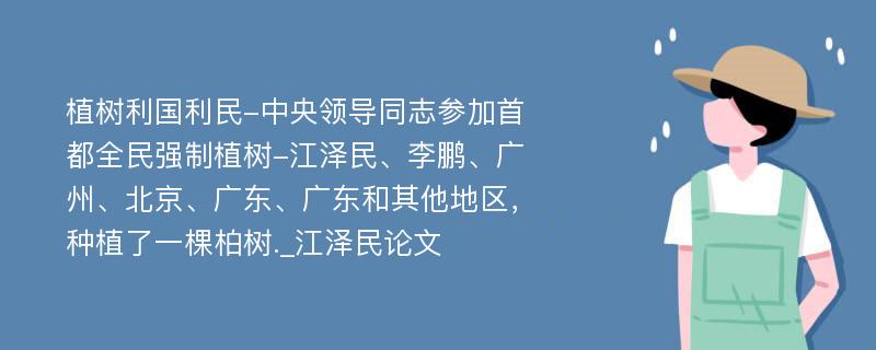 植树利国利民-中央领导同志参加首都全民强制植树-江泽民、李鹏、广州、北京、广东、广东和其他地区，种植了一棵柏树._江泽民论文