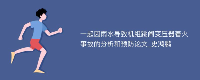 一起因雨水导致机组跳闸变压器着火事故的分析和预防论文_史鸿鹏