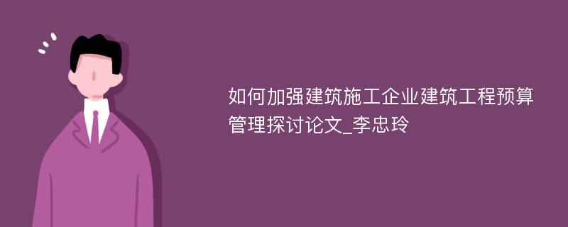 如何加强建筑施工企业建筑工程预算管理探讨论文_李忠玲