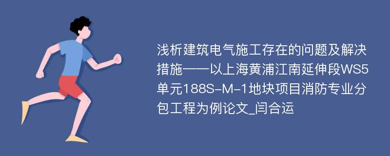 浅析建筑电气施工存在的问题及解决措施——以上海黄浦江南延伸段WS5单元188S-M-1地块项目消防专业分包工程为例论文_闫合运